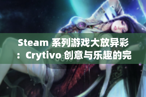 Steam 系列游戏大放异彩：Crytivo 创意与乐趣的完美结合