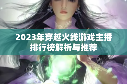 2023年穿越火线游戏主播排行榜解析与推荐