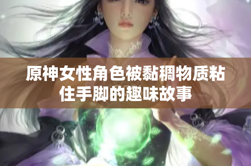 原神女性角色被黏稠物质粘住手脚的趣味故事