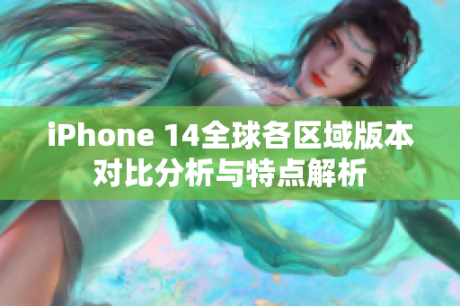 iPhone 14全球各区域版本对比分析与特点解析