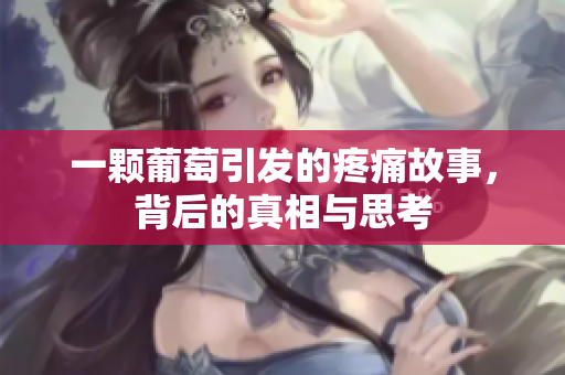 一颗葡萄引发的疼痛故事，背后的真相与思考