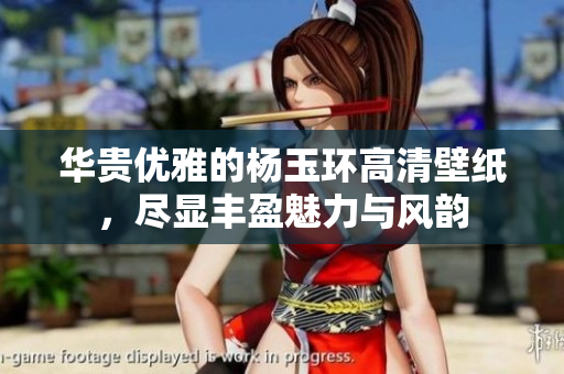 华贵优雅的杨玉环高清壁纸，尽显丰盈魅力与风韵