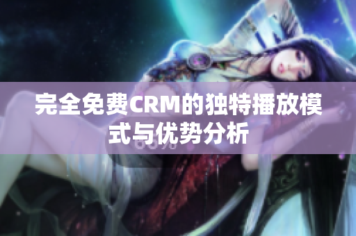 完全免费CRM的独特播放模式与优势分析