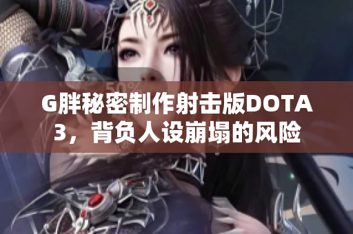 G胖秘密制作射击版DOTA3，背负人设崩塌的风险