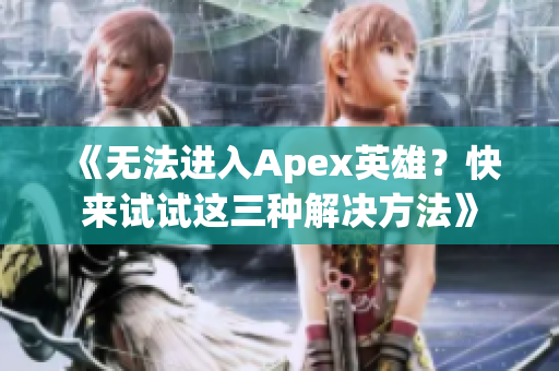 《无法进入Apex英雄？快来试试这三种解决方法》