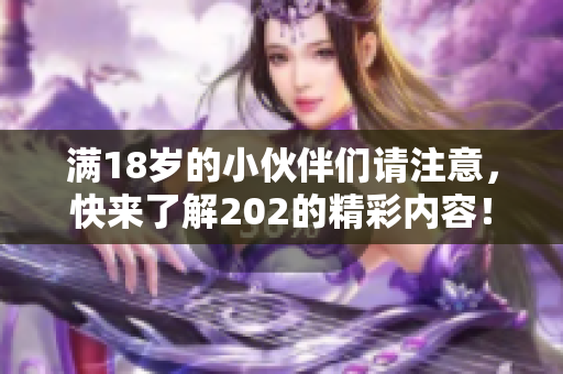 满18岁的小伙伴们请注意，快来了解202的精彩内容！