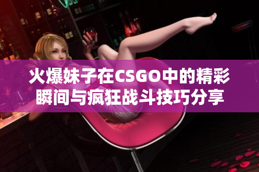 火爆妹子在CSGO中的精彩瞬间与疯狂战斗技巧分享