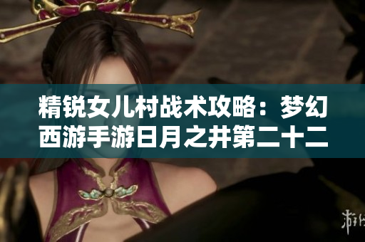 精锐女儿村战术攻略：梦幻西游手游日月之井第二十二关解析