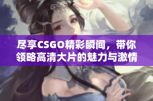尽享CSGO精彩瞬间，带你领略高清大片的魅力与激情