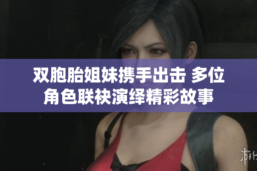 双胞胎姐妹携手出击 多位角色联袂演绎精彩故事