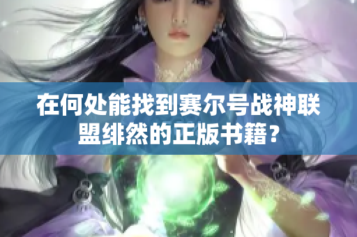 在何处能找到赛尔号战神联盟绯然的正版书籍？