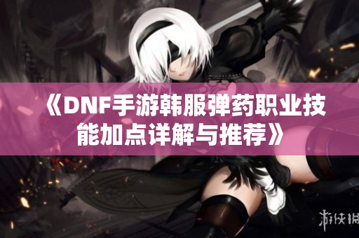 《DNF手游韩服弹药职业技能加点详解与推荐》