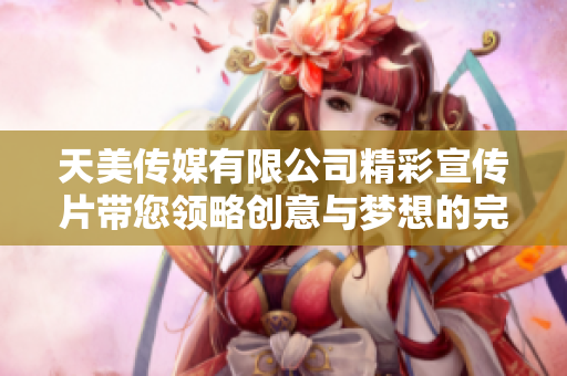 天美传媒有限公司精彩宣传片带您领略创意与梦想的完美结合