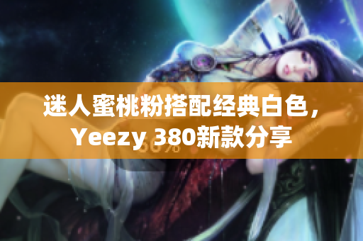 迷人蜜桃粉搭配经典白色，Yeezy 380新款分享