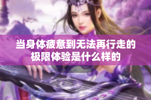 当身体疲惫到无法再行走的极限体验是什么样的