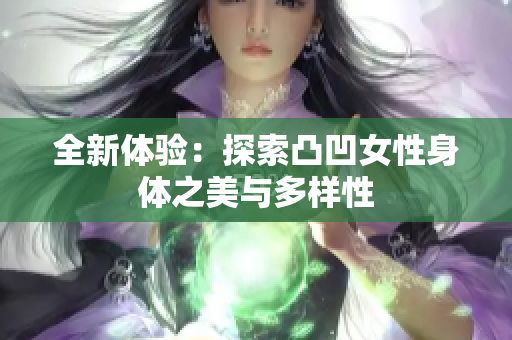全新体验：探索凸凹女性身体之美与多样性