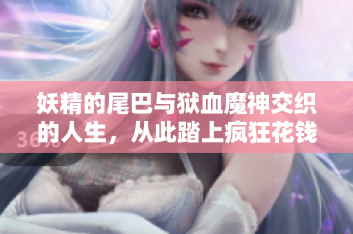 妖精的尾巴与狱血魔神交织的人生，从此踏上疯狂花钱之路