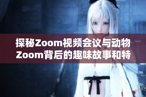 探秘Zoom视频会议与动物Zoom背后的趣味故事和特点