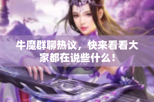 牛魔群聊热议，快来看看大家都在说些什么！
