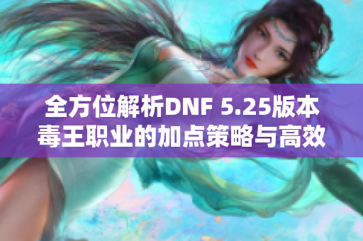 全方位解析DNF 5.25版本毒王职业的加点策略与高效刷图技巧