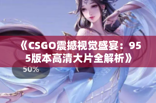 《CSGO震撼视觉盛宴：955版本高清大片全解析》