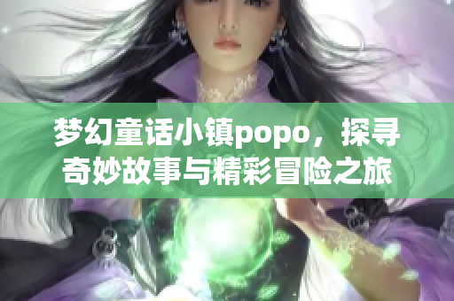 梦幻童话小镇popo，探寻奇妙故事与精彩冒险之旅