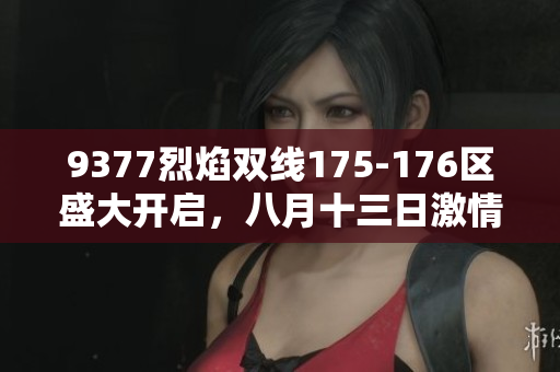 9377烈焰双线175-176区盛大开启，八月十三日激情上线！