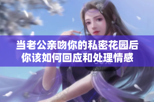 当老公亲吻你的私密花园后你该如何回应和处理情感