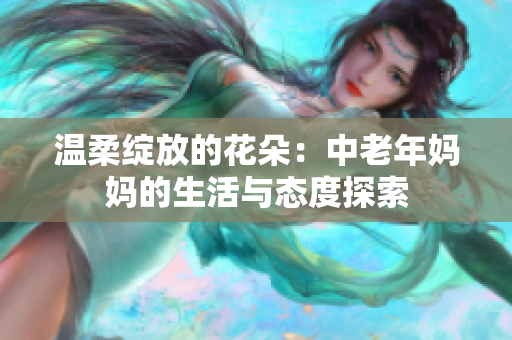 温柔绽放的花朵：中老年妈妈的生活与态度探索