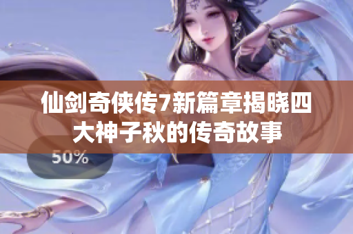 仙剑奇侠传7新篇章揭晓四大神子秋的传奇故事