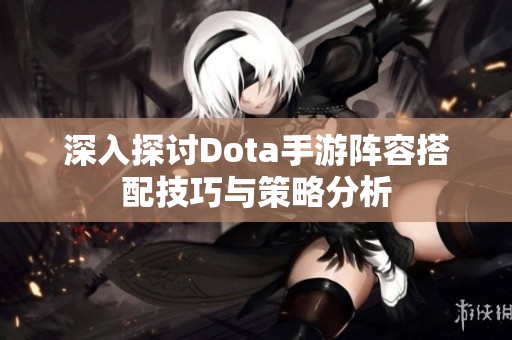 深入探讨Dota手游阵容搭配技巧与策略分析