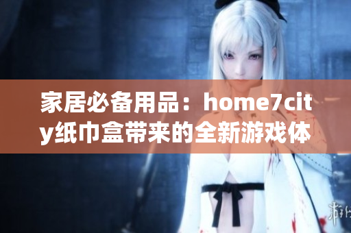 家居必备用品：home7city纸巾盒带来的全新游戏体验
