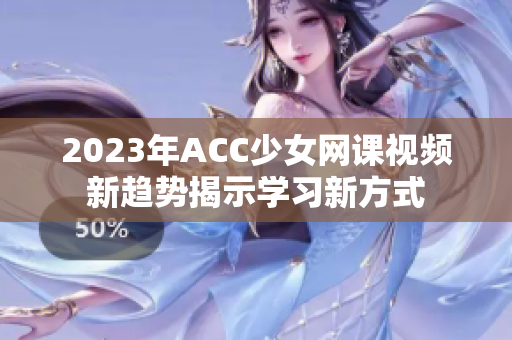 2023年ACC少女网课视频新趋势揭示学习新方式