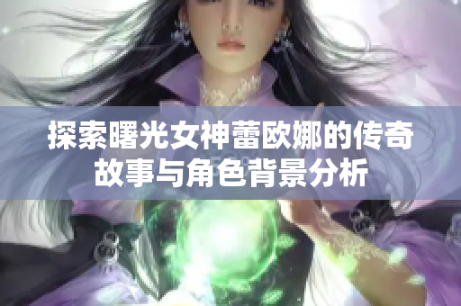 探索曙光女神蕾欧娜的传奇故事与角色背景分析