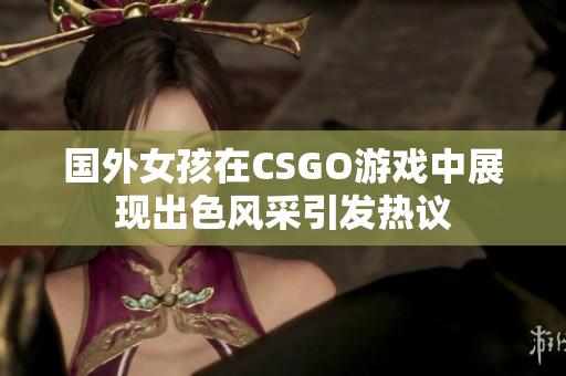 国外女孩在CSGO游戏中展现出色风采引发热议