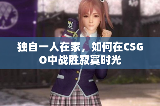 独自一人在家，如何在CSGO中战胜寂寞时光