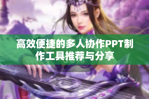 高效便捷的多人协作PPT制作工具推荐与分享