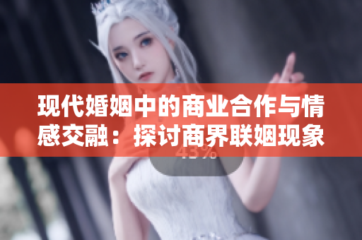 现代婚姻中的商业合作与情感交融：探讨商界联姻现象