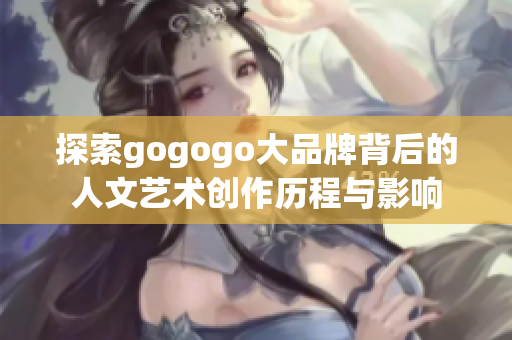 探索gogogo大品牌背后的人文艺术创作历程与影响