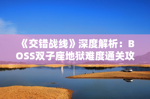 《交错战线》深度解析：BOSS双子座地狱难度通关攻略与技巧分享