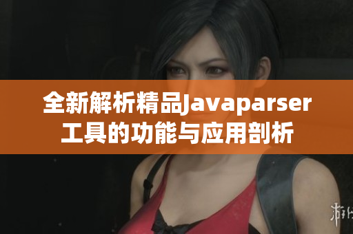 全新解析精品Javaparser工具的功能与应用剖析