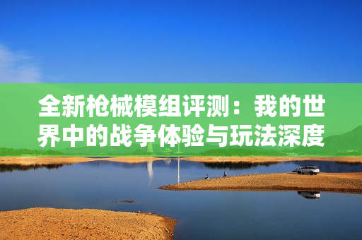 全新枪械模组评测：我的世界中的战争体验与玩法深度解析