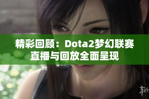 精彩回顾：Dota2梦幻联赛直播与回放全面呈现