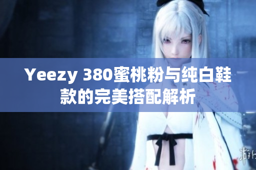 Yeezy 380蜜桃粉与纯白鞋款的完美搭配解析