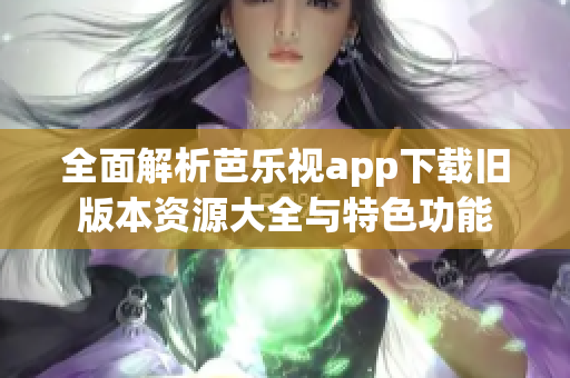 全面解析芭乐视app下载旧版本资源大全与特色功能