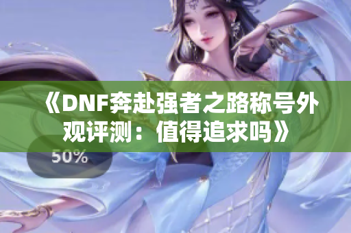 《DNF奔赴强者之路称号外观评测：值得追求吗》