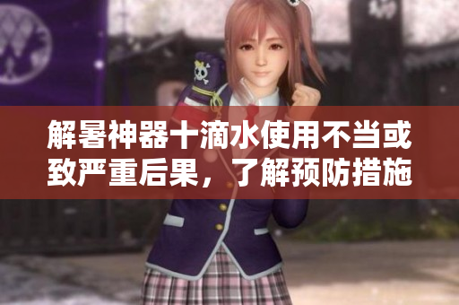 解暑神器十滴水使用不当或致严重后果，了解预防措施至关重要