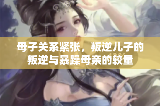 母子关系紧张，叛逆儿子的叛逆与暴躁母亲的较量