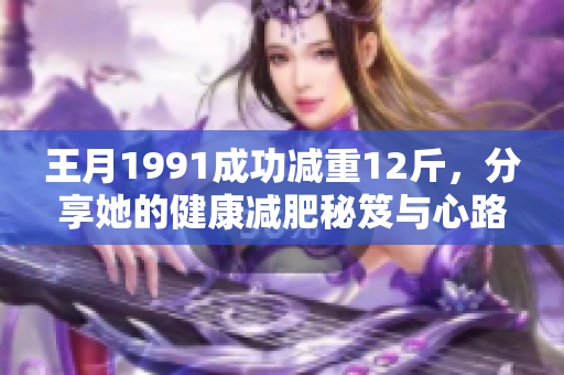 王月1991成功减重12斤，分享她的健康减肥秘笈与心路历程