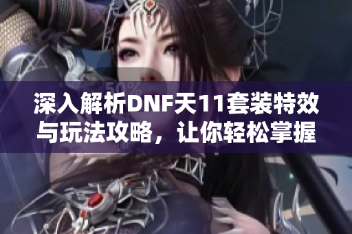 深入解析DNF天11套装特效与玩法攻略，让你轻松掌握！